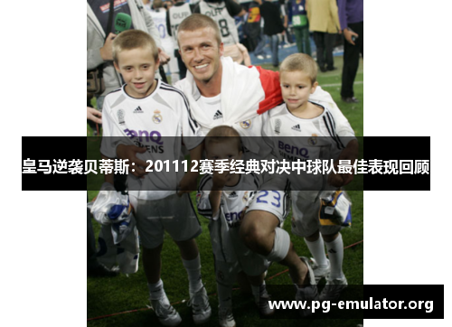 皇马逆袭贝蒂斯：201112赛季经典对决中球队最佳表现回顾