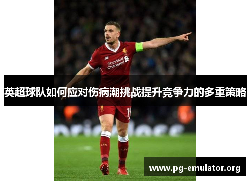 英超球队如何应对伤病潮挑战提升竞争力的多重策略