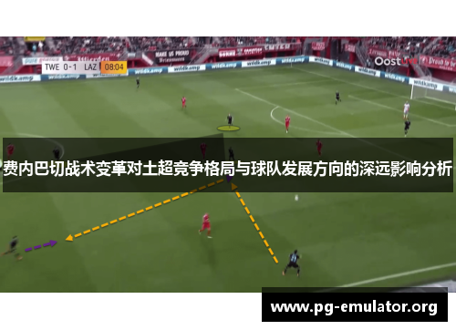 费内巴切战术变革对土超竞争格局与球队发展方向的深远影响分析
