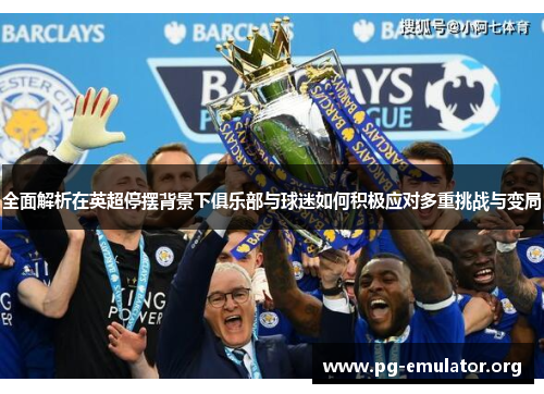 全面解析在英超停摆背景下俱乐部与球迷如何积极应对多重挑战与变局