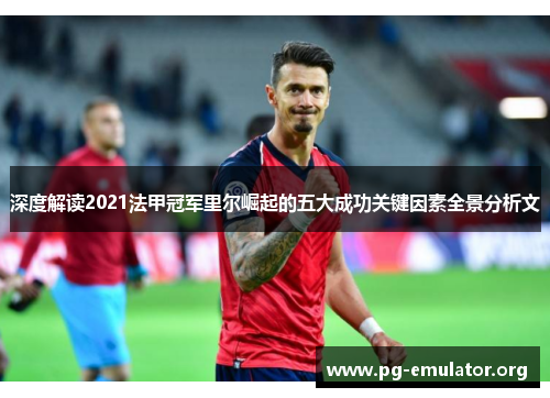 深度解读2021法甲冠军里尔崛起的五大成功关键因素全景分析文