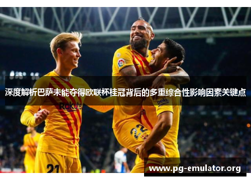 深度解析巴萨未能夺得欧联杯桂冠背后的多重综合性影响因素关键点