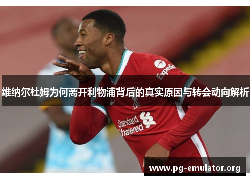 维纳尔杜姆为何离开利物浦背后的真实原因与转会动向解析 维纳尔杜姆为何离开利物浦背后的真实原因与转会动向解析