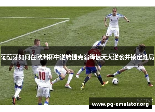 葡萄牙如何在欧洲杯中逆转捷克演绎惊天大逆袭并锁定胜局 葡萄牙如何在欧洲杯中逆转捷克演绎惊天大逆袭并锁定胜局