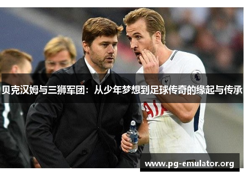 贝克汉姆与三狮军团：从少年梦想到足球传奇的缘起与传承