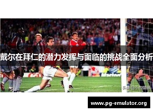 戴尔在拜仁的潜力发挥与面临的挑战全面分析