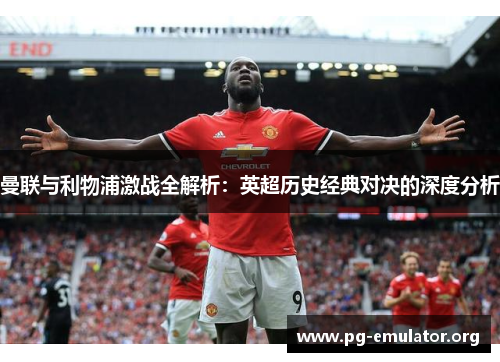 曼联与利物浦激战全解析：英超历史经典对决的深度分析