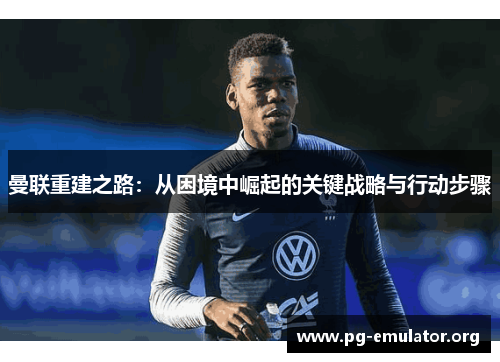 曼联重建之路：从困境中崛起的关键战略与行动步骤