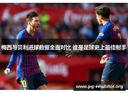 梅西与贝利进球数据全面对比 谁是足球史上最佳射手