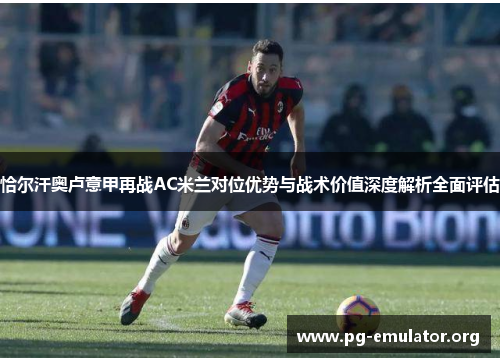 恰尔汗奥卢意甲再战AC米兰对位优势与战术价值深度解析全面评估