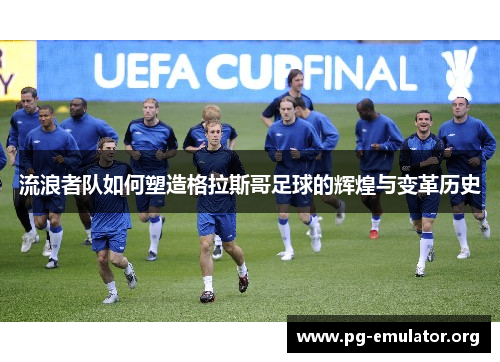 流浪者队如何塑造格拉斯哥足球的辉煌与变革历史