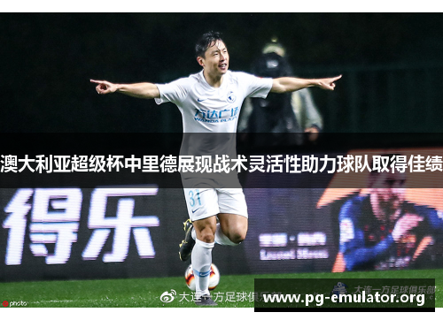 澳大利亚超级杯中里德展现战术灵活性助力球队取得佳绩