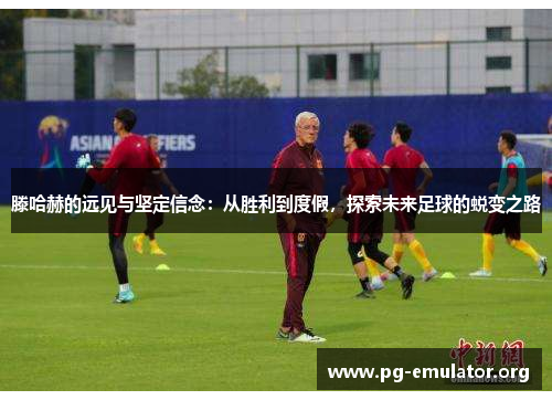 滕哈赫的远见与坚定信念：从胜利到度假，探索未来足球的蜕变之路