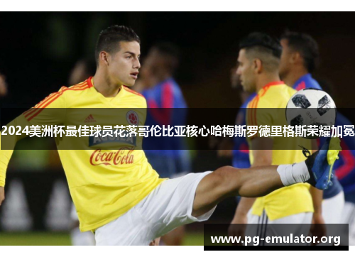 2024美洲杯最佳球员花落哥伦比亚核心哈梅斯罗德里格斯荣耀加冕