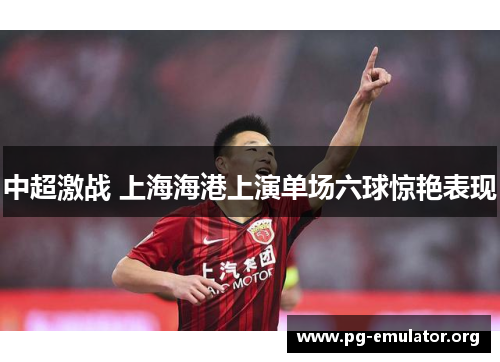 中超激战 上海海港上演单场六球惊艳表现