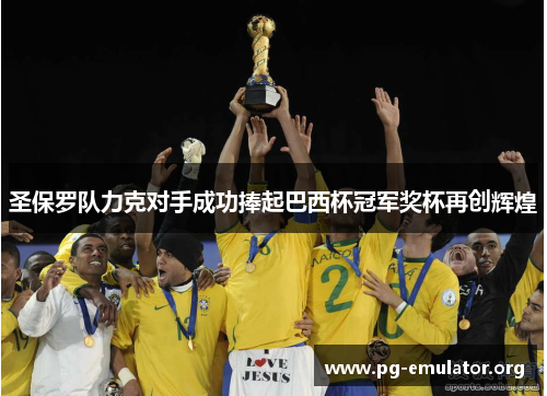 圣保罗队力克对手成功捧起巴西杯冠军奖杯再创辉煌