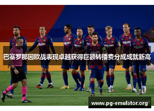 巴塞罗那因欧战表现卓越获得巨额转播费分成成就新高