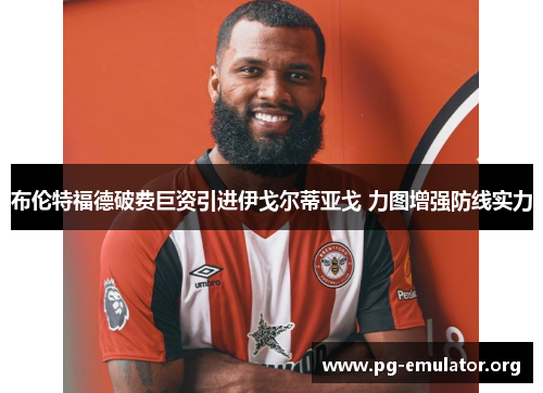 布伦特福德破费巨资引进伊戈尔蒂亚戈 力图增强防线实力