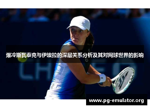爆冷斯瓦泰克与伊埃拉的深层关系分析及其对网球世界的影响