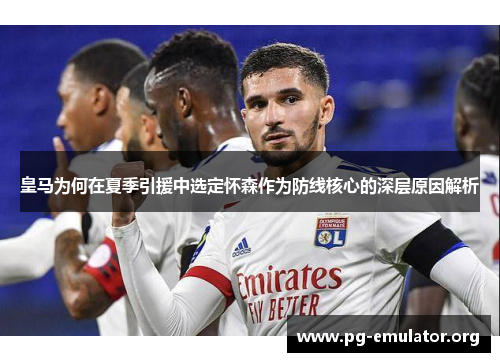皇马为何在夏季引援中选定怀森作为防线核心的深层原因解析
