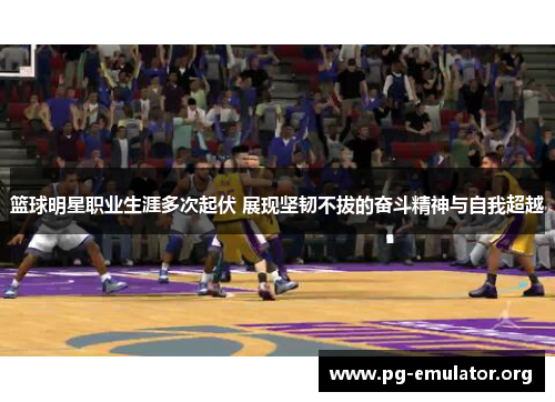 篮球明星职业生涯多次起伏 展现坚韧不拔的奋斗精神与自我超越