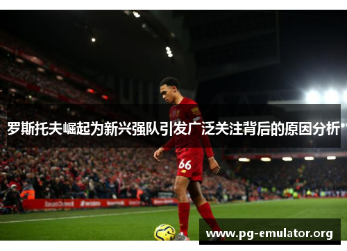 罗斯托夫崛起为新兴强队引发广泛关注背后的原因分析 罗斯托夫崛起为新兴强队引发广泛关注背后的原因分析