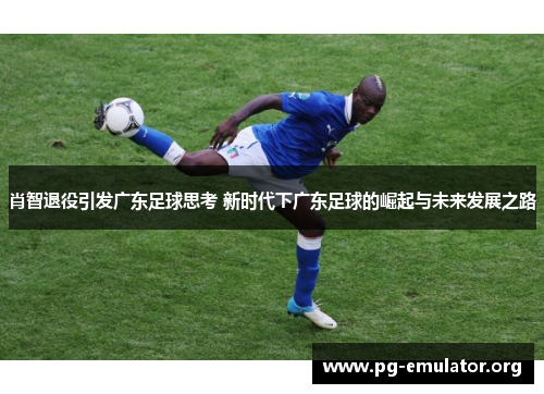 肖智退役引发广东足球思考 新时代下广东足球的崛起与未来发展之路 肖智退役引发广东足球思考 新时代下广东足球的崛起与未来发展之路