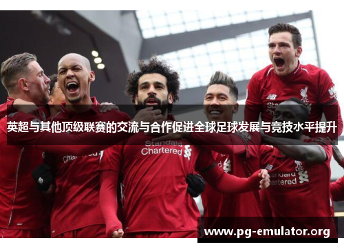 英超与其他顶级联赛的交流与合作促进全球足球发展与竞技水平提升