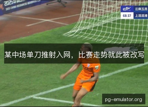 某中场单刀推射入网，比赛走势就此被改写